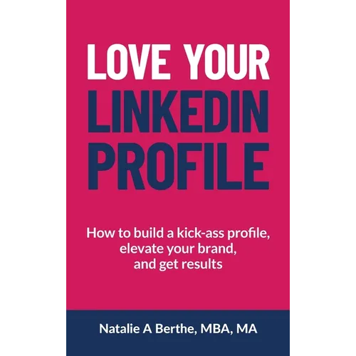 Love Your LinkedIn Profile: How to build a kick-ass profile, elevate your personal brand, and get results