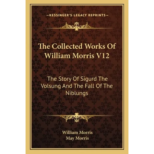 The Collected Works Of William Morris V12: The Story Of Sigurd The Volsung And The Fall Of The Niblungs