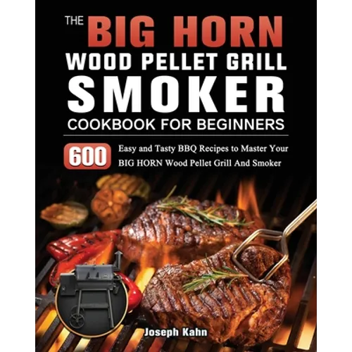 The BIG HORN Wood Pellet Grill And Smoker Cookbook For Beginners: 600 Easy and Tasty BBQ Recipes to Master Your BIG HORN Wood Pellet Grill And Smoker
