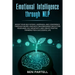 Emotional Intelligence Through NLP: Boost Your Confidence And Happiness With Neurolinguistic Programming To Declutter Your Mind, Kill Negativity And C