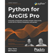 Python for ArcGIS Pro: Automate cartography and data analysis using ArcPy, ArcGIS API for Python, Notebooks, and pandas