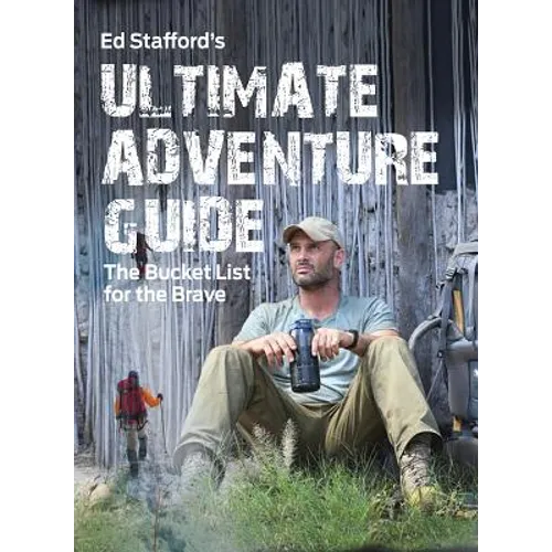 Ed Stafford's Ultimate Adventure Guide: The Bucket List for the Brave