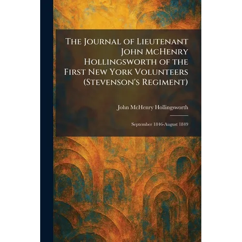 The Journal of Lieutenant John McHenry Hollingsworth of the First New York Volunteers (Stevenson's Regiment): September 1846-August 1849