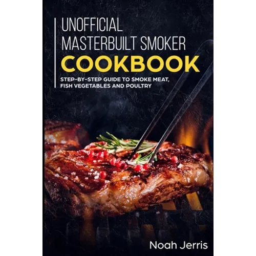 Unofficial Masterbuilt Smoker Cookbook: Step-by-step Guide to smoke meat, fish vegetables and poultry