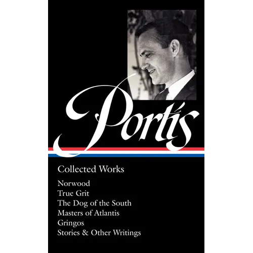 Charles Portis: Collected Works (Loa #369): Norwood / True Grit / The Dog of the South / Masters of Atlantis / Gringos / Stories & Other Writings