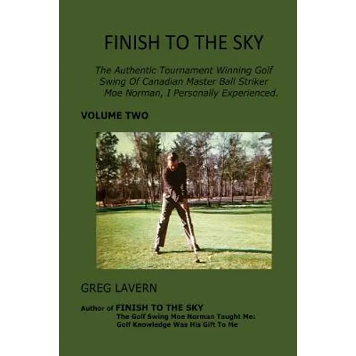 Finish To The Sky: The Authentic Tournament Winning Golf Swing Of Canadian Master Ball Striker Moe Norman, I Personally Experienced.