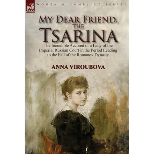 My Dear Friend, the Tsarina: the Incredible Account of a Lady of the Imperial Russian Court in the Period Leading to the Fall of the Romanov Dynasty