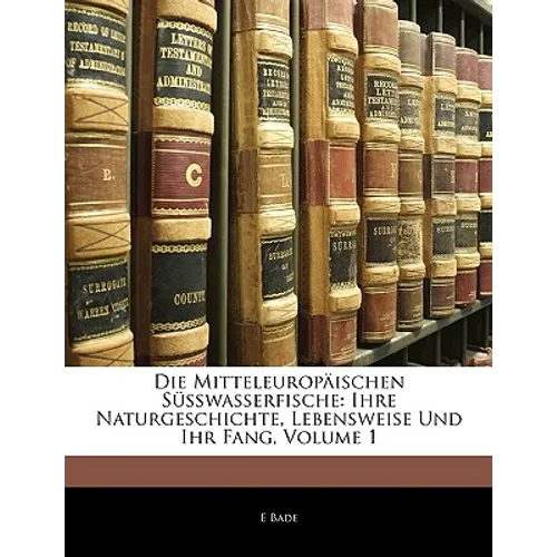 Die Mitteleuropaischen Susswasserfische: Ihre Naturgeschichte, Lebensweise Und Ihr Fang, Volume 1