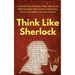 Think Like Sherlock: Creatively Solve Problems, Think with Clarity, Make Insightful Observations & Deductions, and Develop Quick & Accurate Instincts