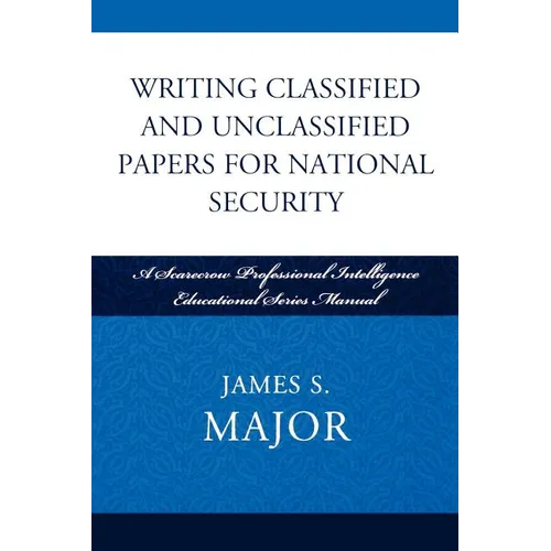 Writing Classified and Unclassified Papers for National Security: A Scarecrow Professional Intelligence Education Series Manual