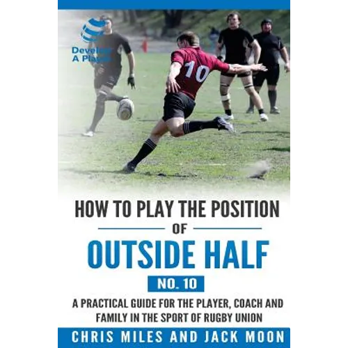 How to play the position of Outside-half (No. 10): A practical guide for the player, coach and family in the sport of rugby union