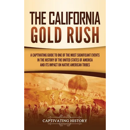 The California Gold Rush: A Captivating Guide to One of the Most Significant Events in the History of the United States of America and Its Impact on N