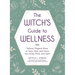 The Witch's Guide to Wellness: Natural, Magical Ways to Treat, Heal, and Honor Your Body, Mind, and Spirit