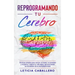 Reprogramando tu cerebro: Técnicas simples para vencer el miedo, la ansiedad y el pánico, mejora tu vida diaria aprovechando las bondades de la neurop
