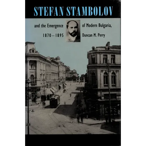 Stefan Stambolov and the Emergence of Modern Bulgaria, 1870-1895