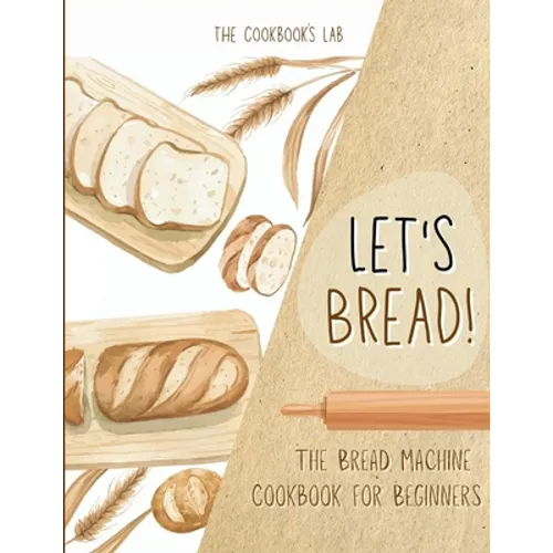 Let's Bread!-The Bread Machine Cookbook for Beginners: The Ultimate 100 + 1 No-Fuss and Easy to Follow Bread Machine Recipes Guide for Your Tasty Home
