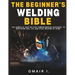 The Beginner's Welding Bible: The Complete Step-by-Step Comprehensive Blueprint to Mastering MIG, TIG, and Stick Welding at Home