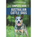 The Complete Guide to Australian Cattle Dogs: Finding, Training, Feeding, Exercising and Keeping Your ACD Active, Stimulated, and Happy