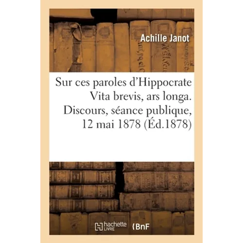 Sur ces paroles d'Hippocrate Vita brevis, ars longa. Discours, séance publique, 12 mai 1878