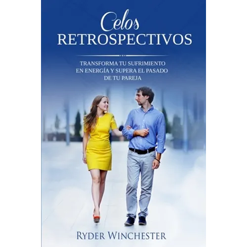 Celos retrospectivos: Transforma tu sufrimiento en energía y supera el pasado de tu pareja