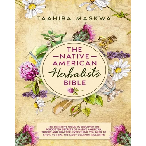 The Native American Herbalist's Bible: 3 in 1. The Perfect Guide to Discover All the Secrets of the Native American Herbal Remedies. Theory and Practi