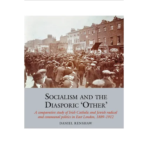 Socialism and the Diasporic 'Other': A Comparative Study of Irish Catholic and Jewish Radical and Communal Politics in East London, 1889-1912