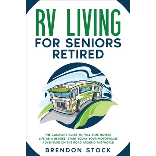 RV Living for Seniors Retired: The Complete Guide to Full-Time Nomad Life as a Retiree. Start Today Your Motorhome Adventure on the Road Around the Wo