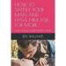 How to Satisfy Your Man and Have Him Ask for More: How to Make Your Marriage Work