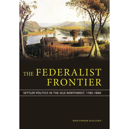 The Federalist Frontier: Settler Politics in the Old Northwest, 1783-1840