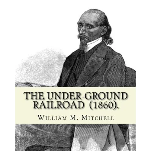 The Under-Ground Railroad (1860). By: William M. Mitchell: William M. Mitchell (c. 1826 - c. 1879) was an American writer, minister and abolitionist w