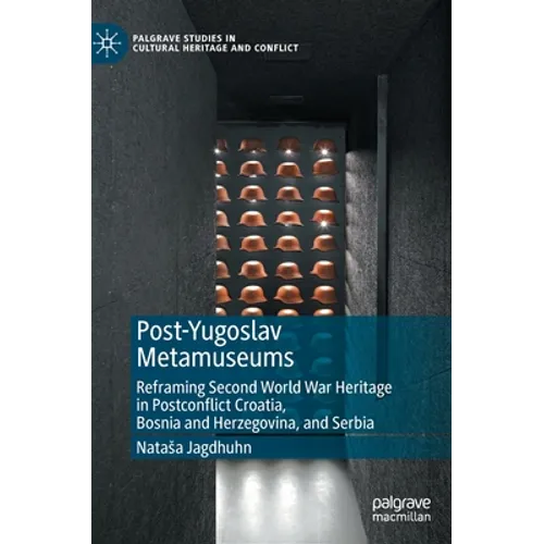 Post-Yugoslav Metamuseums: Reframing Second World War Heritage in Postconflict Croatia, Bosnia and Herzegovina, and Serbia