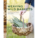 Weaving Wild Baskets: Techniques and Projects Using Foraged Leaves, Grasses, Vines, and Bark