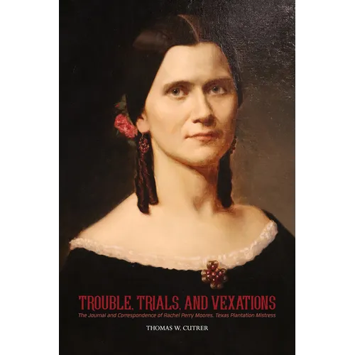 Trouble, Trials, and Vexations: The Journal and Correspondence of Rachel Perry Moores, Texas Plantation Mistress