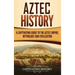 Aztec History: A Captivating Guide to the Aztec Empire, Mythology, and Civilization