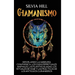 Chamanismo: Desvelando la sabiduría chamánica, los guías espirituales animales, las plantas aliadas, los rituales de viaje y las prácticas de los anti