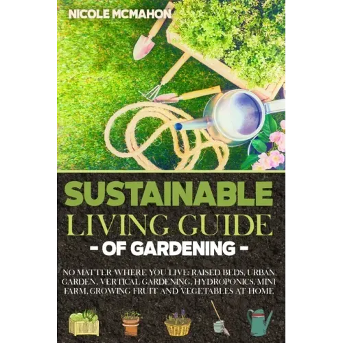Sustainable Living Guide of Gardening: No Matter Where You Live: Raised Beds, Urban Garden, Vertical Gardening, Aquaponics and Hydroponics, mini farm,