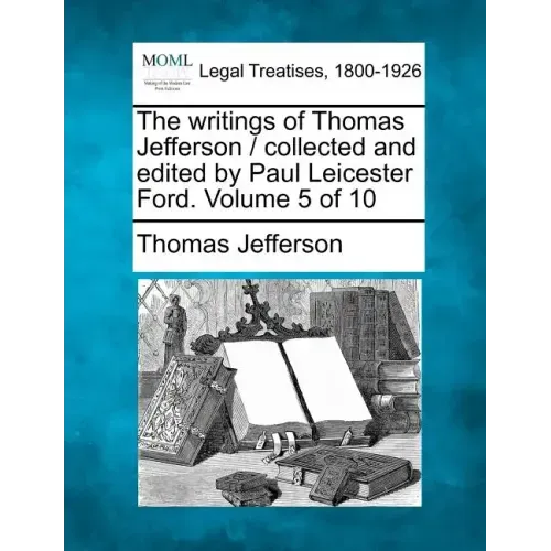 The writings of Thomas Jefferson / collected and edited by Paul Leicester Ford. Volume 5 of 10