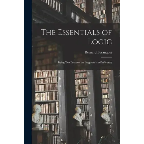 The Essentials of Logic; Being Ten Lectures on Judgment and Inference