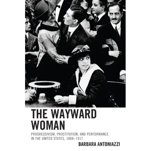 The Wayward Woman: Progressivism, Prostitution, and Performance in the United States, 1888-1917