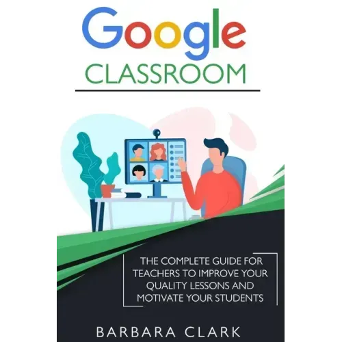 Google Classroom: The Complete Guide for Teachers to Improve the Quality of your Lessons and Motivate your Students