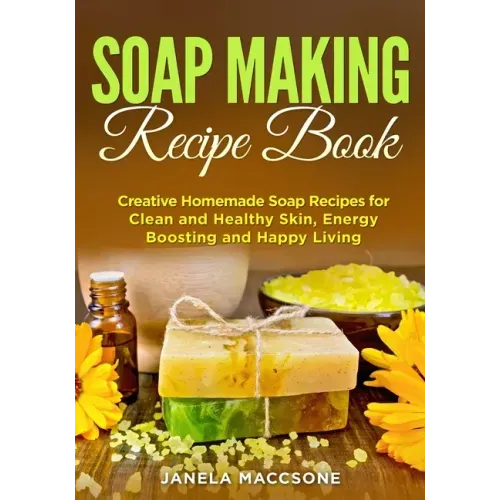 Soap Making Recipe Book: Creative Homemade Soap Recipes for Clean and Healthy Skin, Energy Boosting and Happy Living