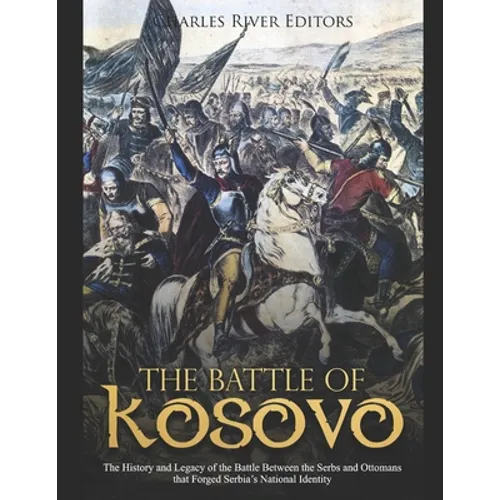 The Battle of Kosovo: The History and Legacy of the Battle Between the Serbs and Ottomans that Forged Serbia's National Identity
