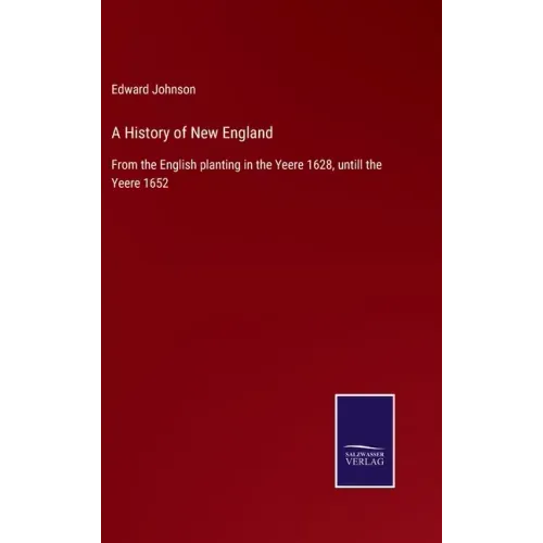 A History of New England: From the English planting in the Yeere 1628, untill the Yeere 1652