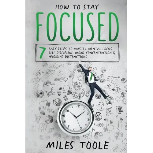 How to Stay Focused: 7 Easy Steps to Master Mental Focus, Self-Discipline, Work Concentration & Avoiding Distractions
