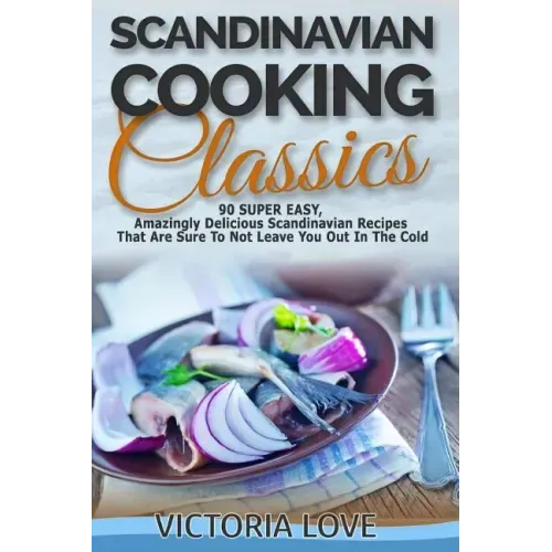 Scandinavian Cooking: Scandinavian Cooking Classics; 90 Super Easy, Amazingly Delicious Scandinavian Recipes Cookbook That Are Sure To Not L