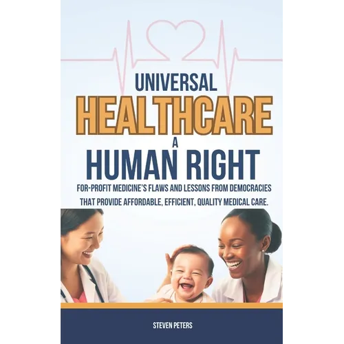 Universal Healthcare a Human Right: Unveil the Flaws of For-Profit Medicine and Draw Lessons from Democracies That Provide Affordable, Efficient, Qual