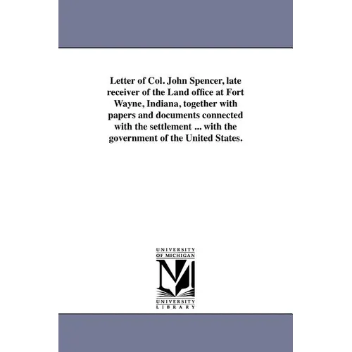 Letter of Col. John Spencer, late receiver of the Land office at Fort Wayne, Indiana, together with papers and documents connected with the settlement