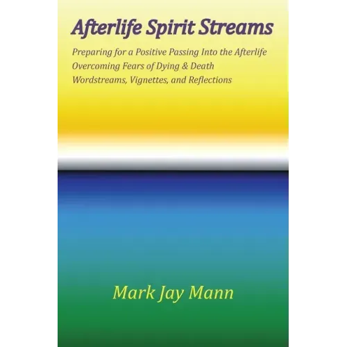 AFTERLIFE SPIRIT STREAMS - Preparing for a Positive Passing Into the Afterlife. Overcoming Fears of Dying and Death. Wordstreams, Vignettes and Reflec