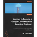 Journey to Become a Google Cloud Machine Learning Engineer: Build the mind and hand of a Google Certified ML professional