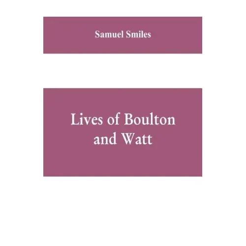 Lives of Boulton and Watt: Principally from the Original Soho Mss., Comprising Also a History of the Invention and Introduction of the Steam-Engi